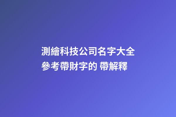測繪科技公司名字大全參考帶財字的 帶解釋-第1張-公司起名-玄機派